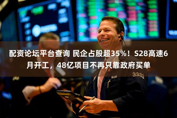 配资论坛平台查询 民企占股超35%！S28高速6月开工，48亿项目不再只靠政府买单