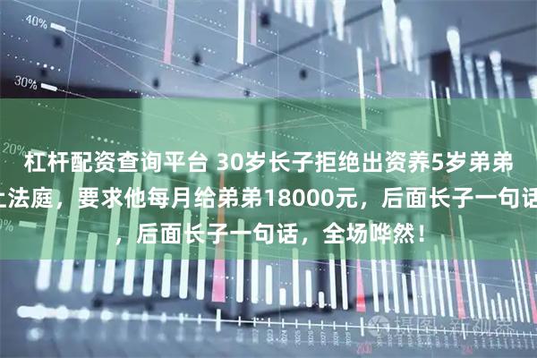 杠杆配资查询平台 30岁长子拒绝出资养5岁弟弟,爸妈竟告上法庭,要求他每月给弟弟18000元,后面长子一句话,全场哗然!