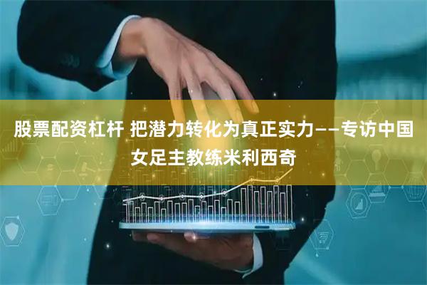 股票配资杠杆 把潜力转化为真正实力——专访中国女足主教练米利西奇
