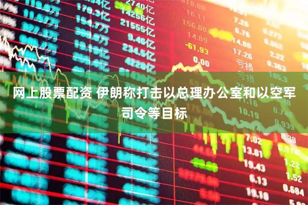 网上股票配资 伊朗称打击以总理办公室和以空军司令等目标