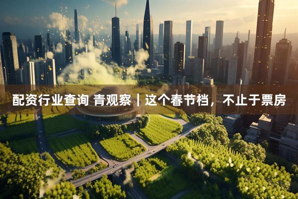 配资行业查询 青观察｜这个春节档，不止于票房