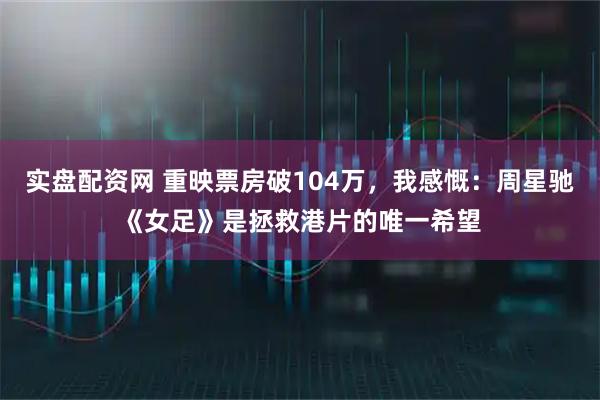 实盘配资网 重映票房破104万，我感慨：周星驰《女足》是拯救港片的唯一希望