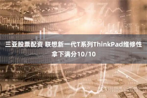 三亚股票配资 联想新一代T系列ThinkPad维修性拿下满分10/10