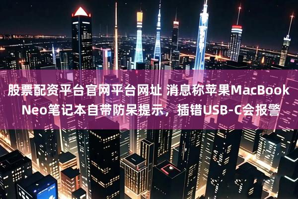 股票配资平台官网平台网址 消息称苹果MacBook Neo笔记本自带防呆提示，插错USB-C会报警