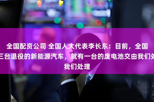 全国配资公司 全国人大代表李长东：目前，全国每三台退役的新能源汽车，就有一台的废电池交由我们处理