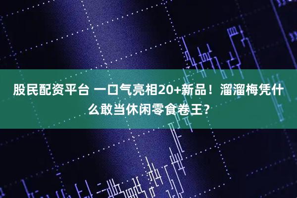 股民配资平台 一口气亮相20+新品！溜溜梅凭什么敢当休闲零食卷王？