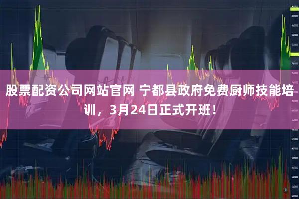 股票配资公司网站官网 宁都县政府免费厨师技能培训，3月24日正式开班！