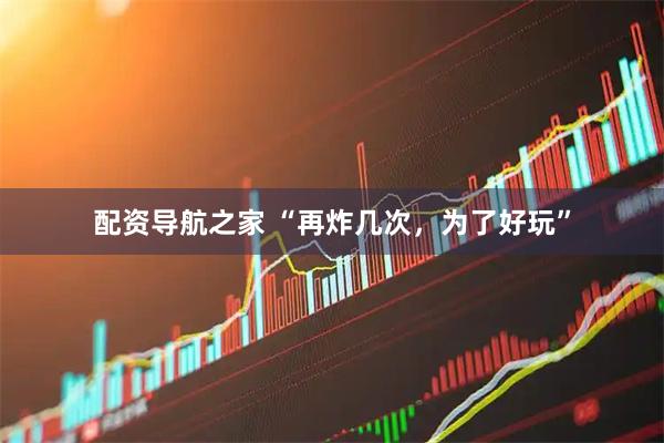 配资导航之家 “再炸几次，为了好玩”