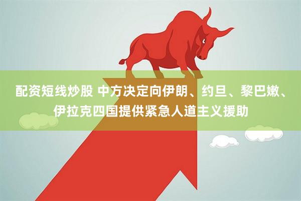 配资短线炒股 中方决定向伊朗、约旦、黎巴嫩、伊拉克四国提供紧急人道主义援助