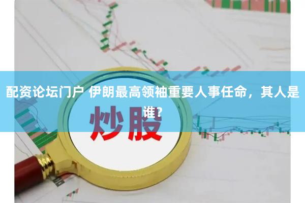 配资论坛门户 伊朗最高领袖重要人事任命，其人是谁？