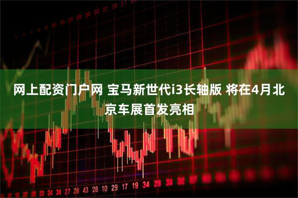 网上配资门户网 宝马新世代i3长轴版 将在4月北京车展首发亮相