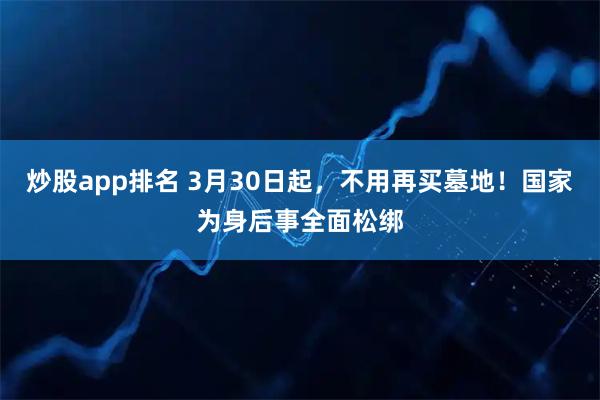 炒股app排名 3月30日起，不用再买墓地！国家为身后事全面松绑