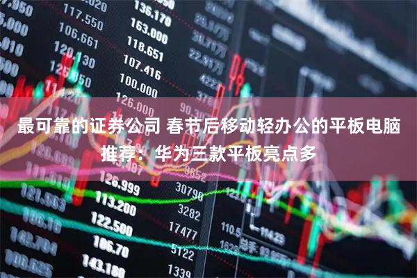 最可靠的证券公司 春节后移动轻办公的平板电脑推荐：华为三款平板亮点多