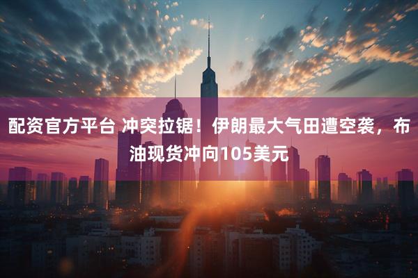 配资官方平台 冲突拉锯！伊朗最大气田遭空袭，布油现货冲向105美元