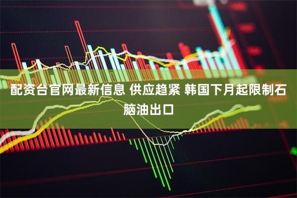 配资台官网最新信息 供应趋紧 韩国下月起限制石脑油出口