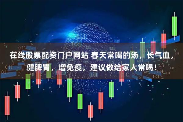 在线股票配资门户网站 春天常喝的汤，长气血，健脾胃，增免疫，建议做给家人常喝！