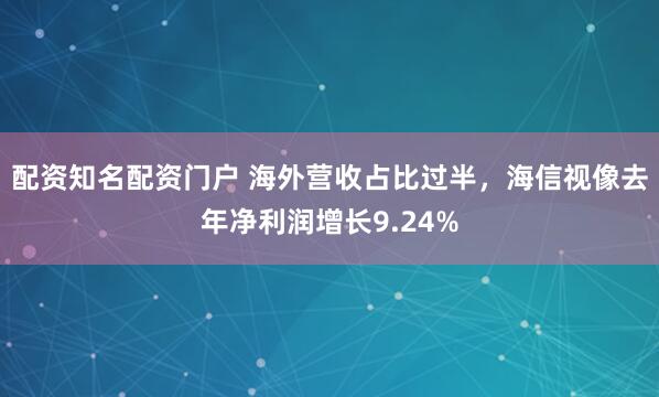 配资知名配资门户 海外营收占比过半，海信视像去年净利润增长9.24%