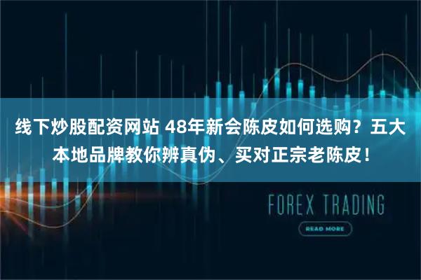 线下炒股配资网站 48年新会陈皮如何选购？五大本地品牌教你辨真伪、买对正宗老陈皮！