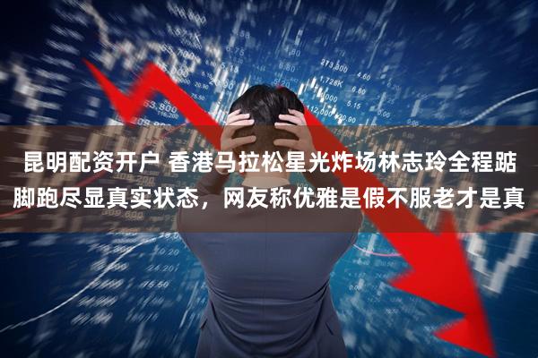 昆明配资开户 香港马拉松星光炸场林志玲全程踮脚跑尽显真实状态，网友称优雅是假不服老才是真