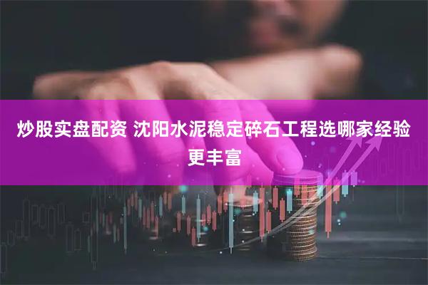炒股实盘配资 沈阳水泥稳定碎石工程选哪家经验更丰富