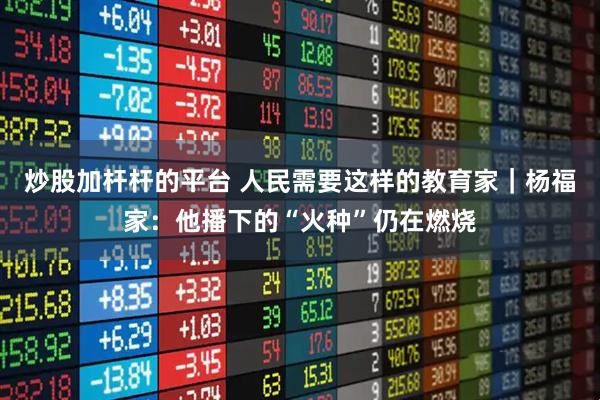 炒股加杆杆的平台 人民需要这样的教育家｜杨福家：他播下的“火种”仍在燃烧