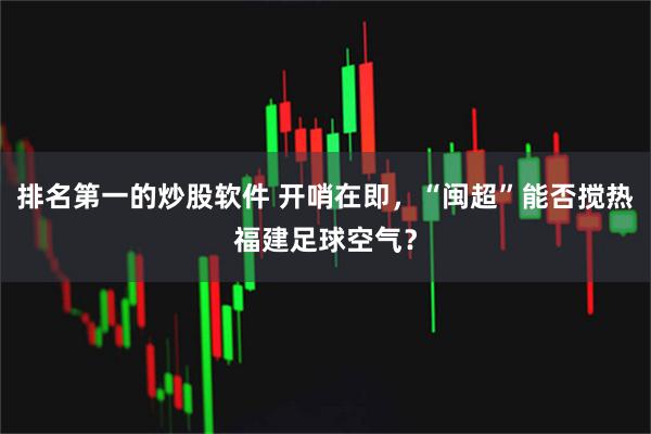排名第一的炒股软件 开哨在即，“闽超”能否搅热福建足球空气？