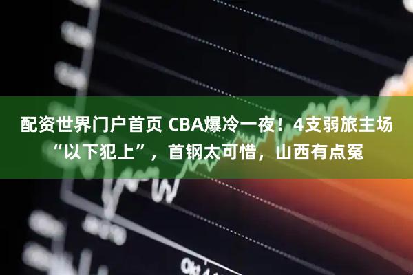配资世界门户首页 CBA爆冷一夜！4支弱旅主场“以下犯上”，首钢太可惜，山西有点冤