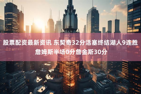股票配资最新资讯 东契奇32分活塞终结湖人9连胜 詹姆斯半场0分詹金斯30分