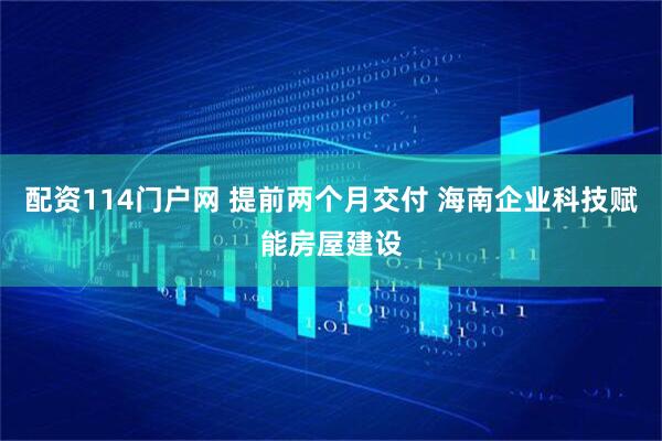 配资114门户网 提前两个月交付 海南企业科技赋能房屋建设