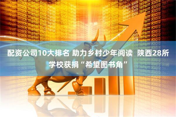 配资公司10大排名 助力乡村少年阅读  陕西28所学校获捐“希望图书角”