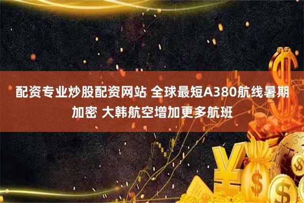 配资专业炒股配资网站 全球最短A380航线暑期加密 大韩航空增加更多航班