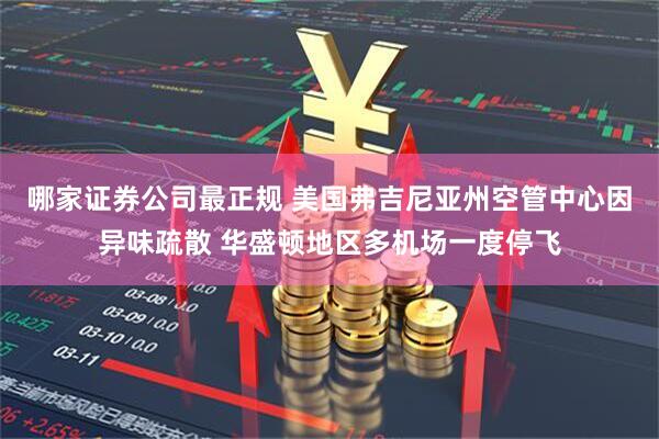 哪家证券公司最正规 美国弗吉尼亚州空管中心因异味疏散 华盛顿地区多机场一度停飞