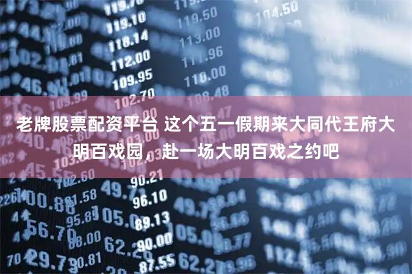 老牌股票配资平台 这个五一假期来大同代王府大明百戏园，赴一场大明百戏之约吧