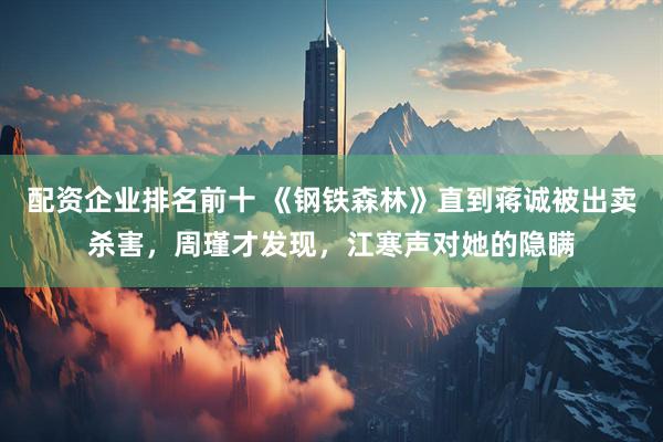配资企业排名前十 《钢铁森林》直到蒋诚被出卖杀害，周瑾才发现，江寒声对她的隐瞒