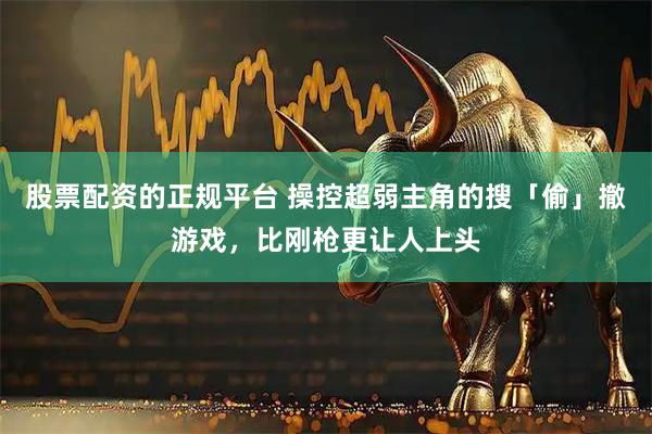 股票配资的正规平台 操控超弱主角的搜「偷」撤游戏，比刚枪更让人上头