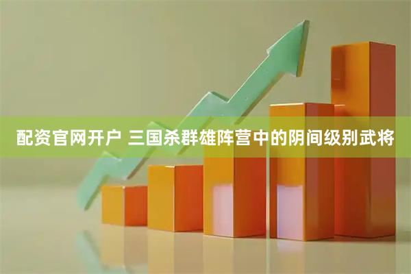 配资官网开户 三国杀群雄阵营中的阴间级别武将