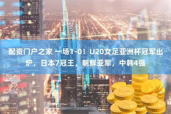 配资门户之家 一场1-0！U20女足亚洲杯冠军出炉，日本7冠王，朝鲜亚军，中韩4强