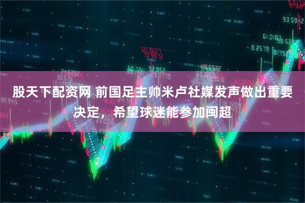 股天下配资网 前国足主帅米卢社媒发声做出重要决定，希望球迷能参加闽超