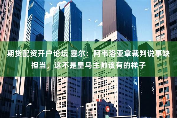 期货配资开户论坛 塞尔：阿韦洛亚拿裁判说事缺担当，这不是皇马主帅该有的样子