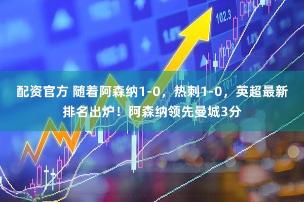 配资官方 随着阿森纳1-0,热刺1-0,英超最新排名出炉!阿森纳领先曼城3分