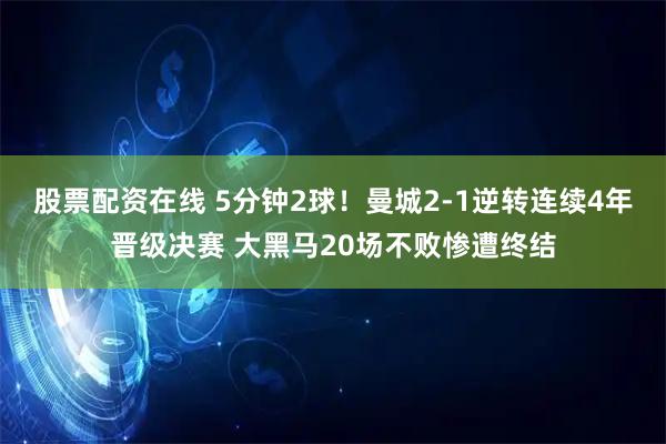 股票配资在线 5分钟2球！曼城2-1逆转连续4年晋级决赛 大黑马20场不败惨遭终结
