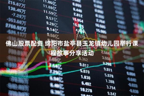 佛山股票配资 绵阳市盐亭县玉龙镇幼儿园举行课程故事分享活动