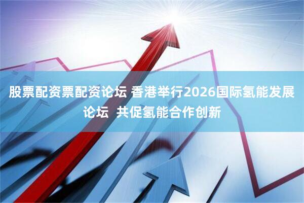 股票配资票配资论坛 香港举行2026国际氢能发展论坛  共促氢能合作创新
