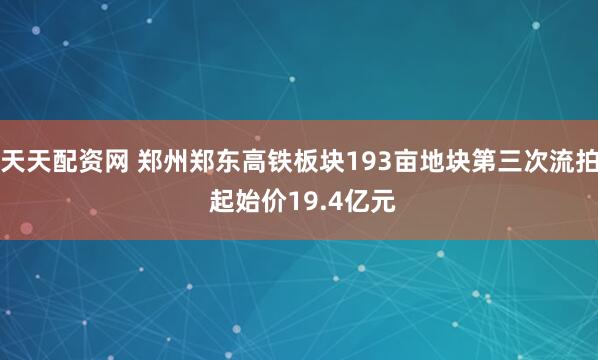 天天配资网 郑州郑东高铁板块193亩地块第三次流拍 起始价19.4亿元