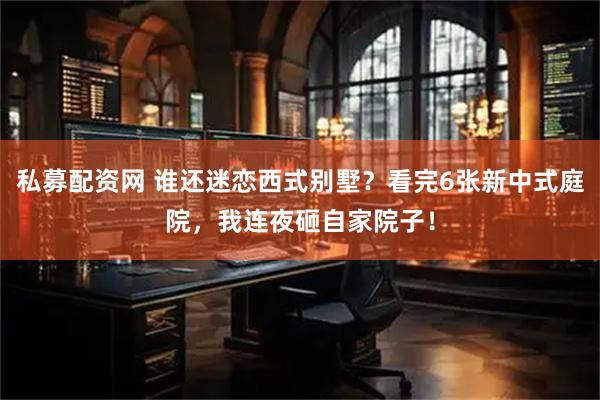 私募配资网 谁还迷恋西式别墅？看完6张新中式庭院，我连夜砸自家院子！