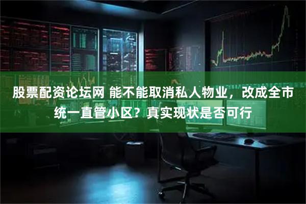 股票配资论坛网 能不能取消私人物业,改成全市统一直管小区?真实现状是否可行