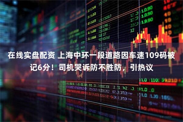 在线实盘配资 上海中环一段道路因车速109码被记6分！司机哭诉防不胜防，引热议