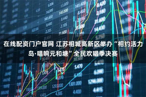 在线配资门户官网 江苏相城高新区举办“相约活力岛·唱响元和塘”全民欢唱季决赛