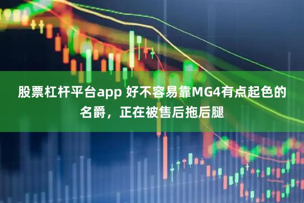 股票杠杆平台app 好不容易靠MG4有点起色的名爵,正在被售后拖后腿